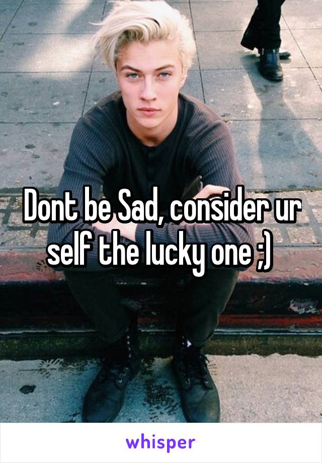 Dont be Sad, consider ur self the lucky one ;) 