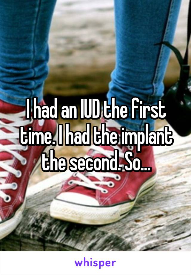 I had an IUD the first time. I had the implant the second. So...