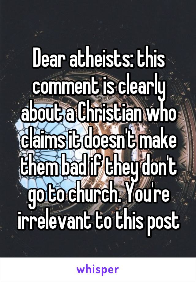 Dear atheists: this comment is clearly about a Christian who claims it doesn't make them bad if they don't go to church. You're irrelevant to this post