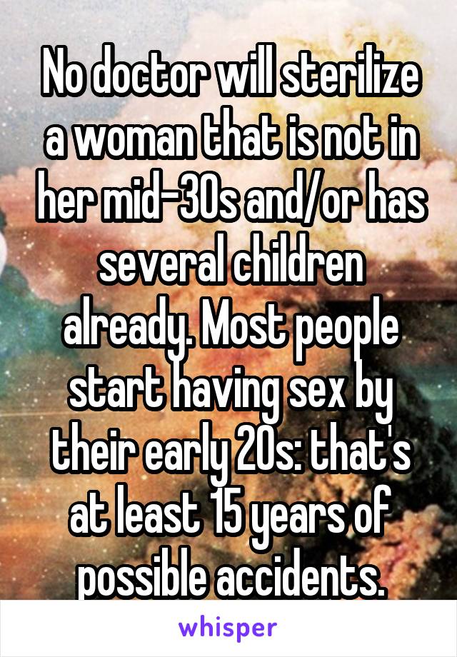 No doctor will sterilize a woman that is not in her mid-30s and/or has several children already. Most people start having sex by their early 20s: that's at least 15 years of possible accidents.