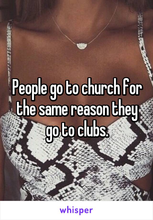 People go to church for the same reason they go to clubs.