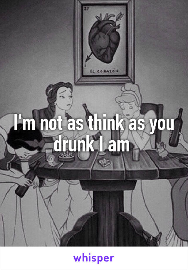 I'm not as think as you drunk I am 