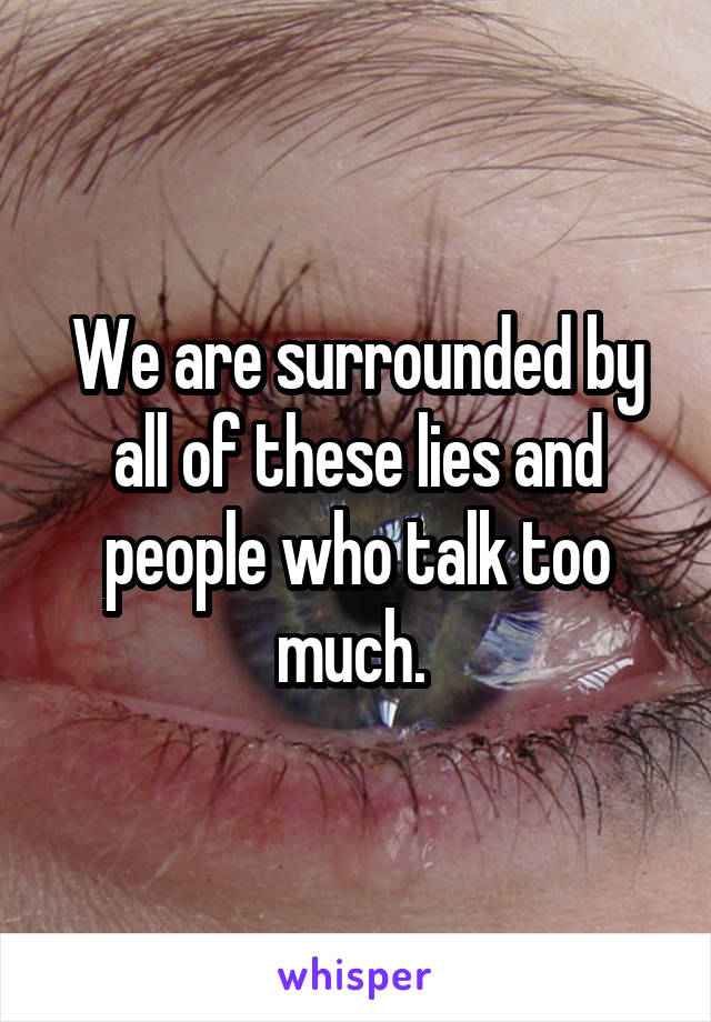 We are surrounded by all of these lies and people who talk too much. 