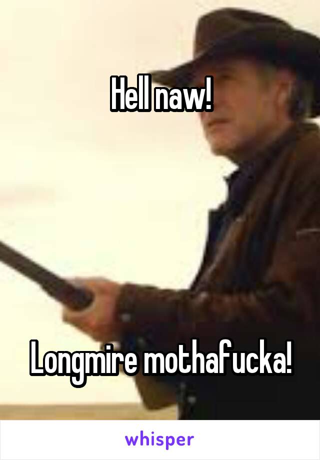 Hell naw!





Longmire mothafucka!