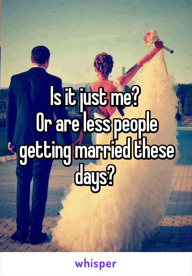 Is it just me? 
Or are less people getting married these days? 