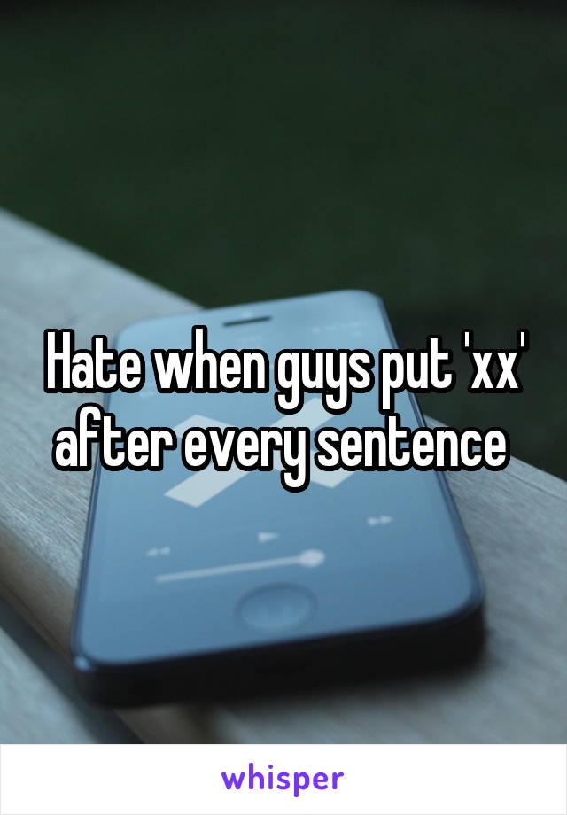 Hate when guys put 'xx' after every sentence 