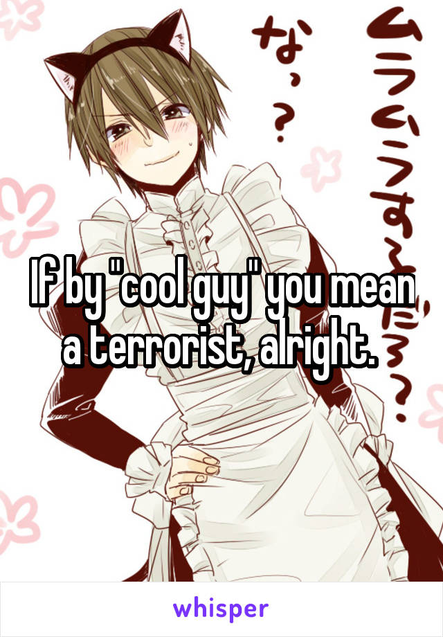 If by "cool guy" you mean a terrorist, alright. 