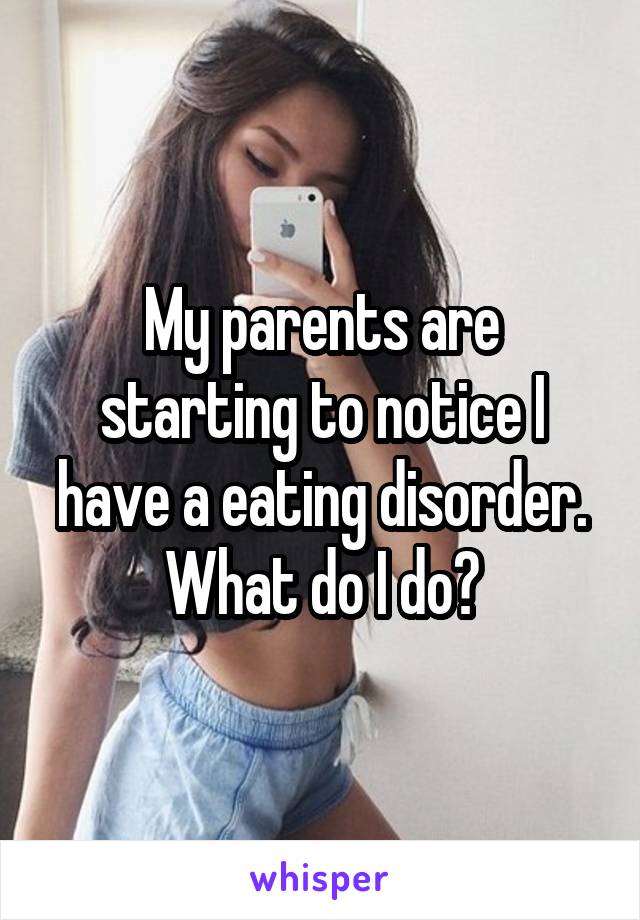 My parents are starting to notice I have a eating disorder. What do I do?