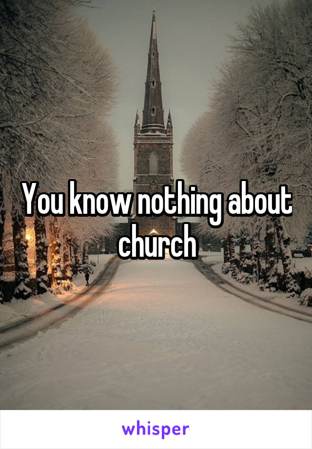 You know nothing about church