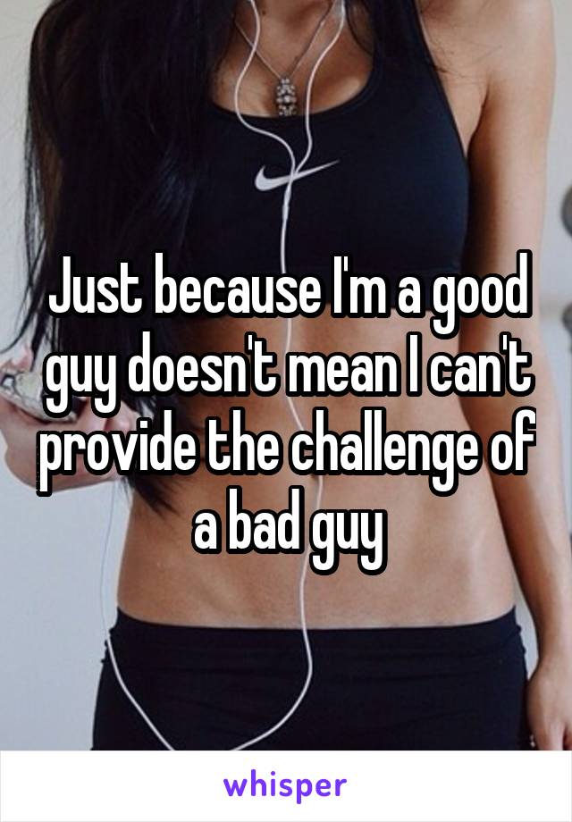 Just because I'm a good guy doesn't mean I can't provide the challenge of a bad guy