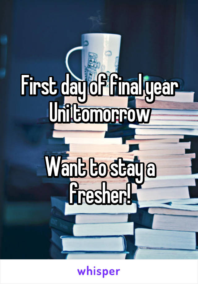 First day of final year Uni tomorrow

Want to stay a fresher!