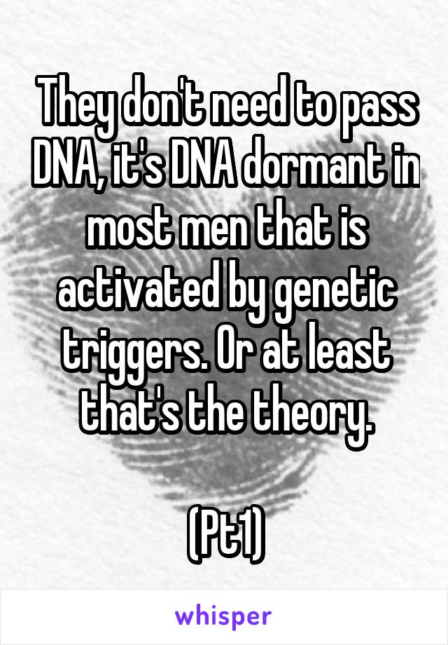 They don't need to pass DNA, it's DNA dormant in most men that is activated by genetic triggers. Or at least that's the theory.

(Pt1)