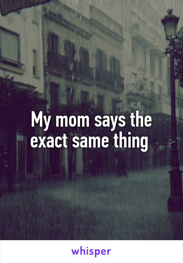 My mom says the exact same thing 