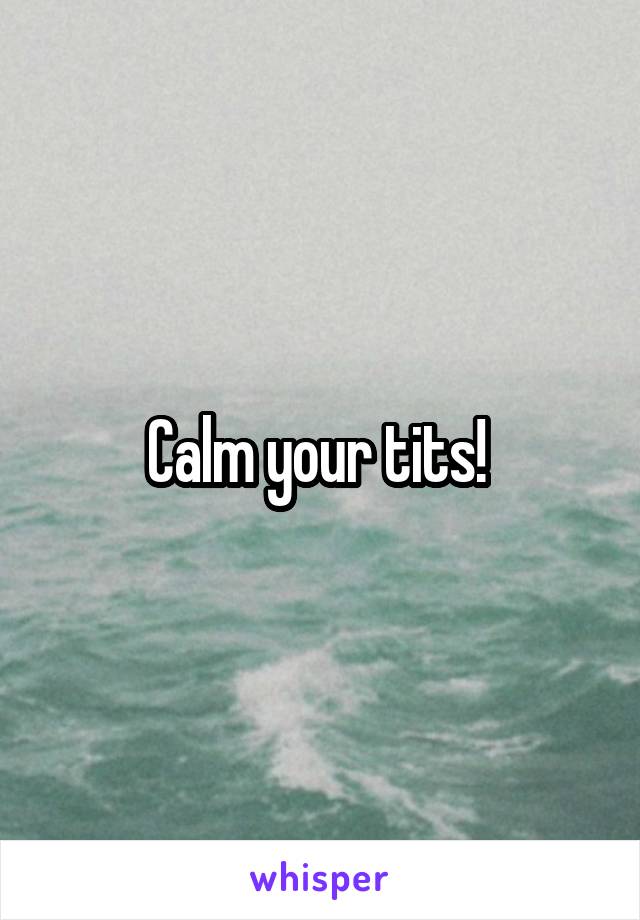 Calm your tits! 