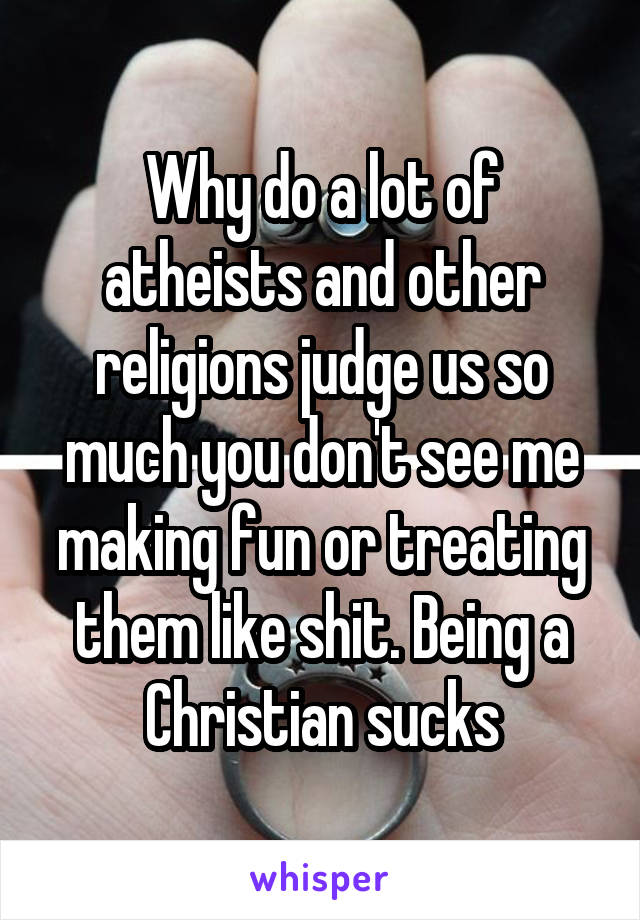 Why do a lot of atheists and other religions judge us so much you don't see me making fun or treating them like shit. Being a Christian sucks