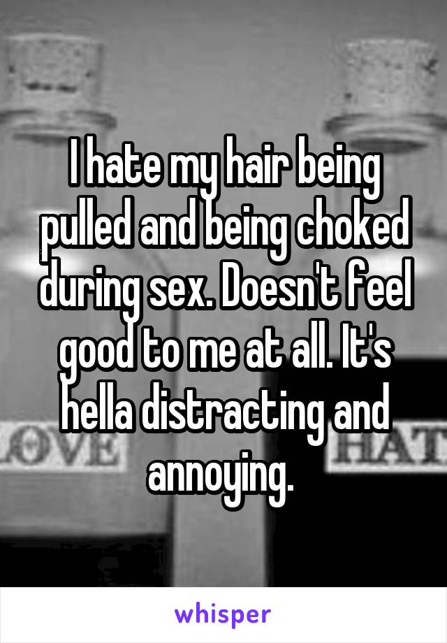 I hate my hair being pulled and being choked during sex. Doesn't feel good to me at all. It's hella distracting and annoying. 