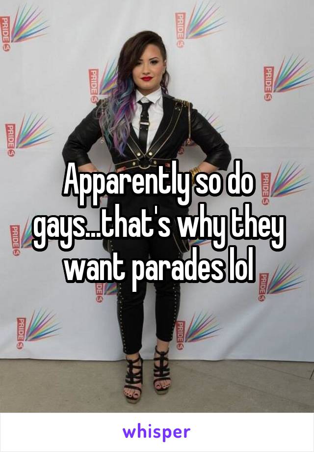 Apparently so do gays...that's why they want parades lol