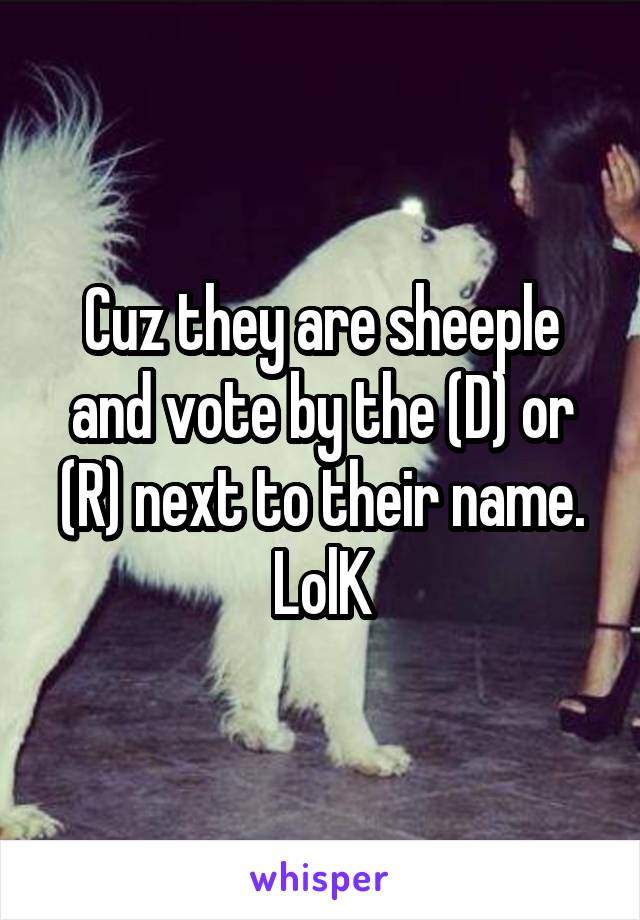 Cuz they are sheeple and vote by the (D) or (R) next to their name. LolK