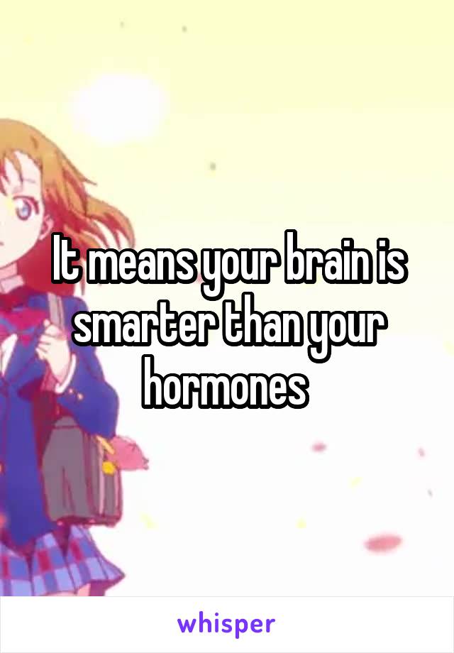 It means your brain is smarter than your hormones 