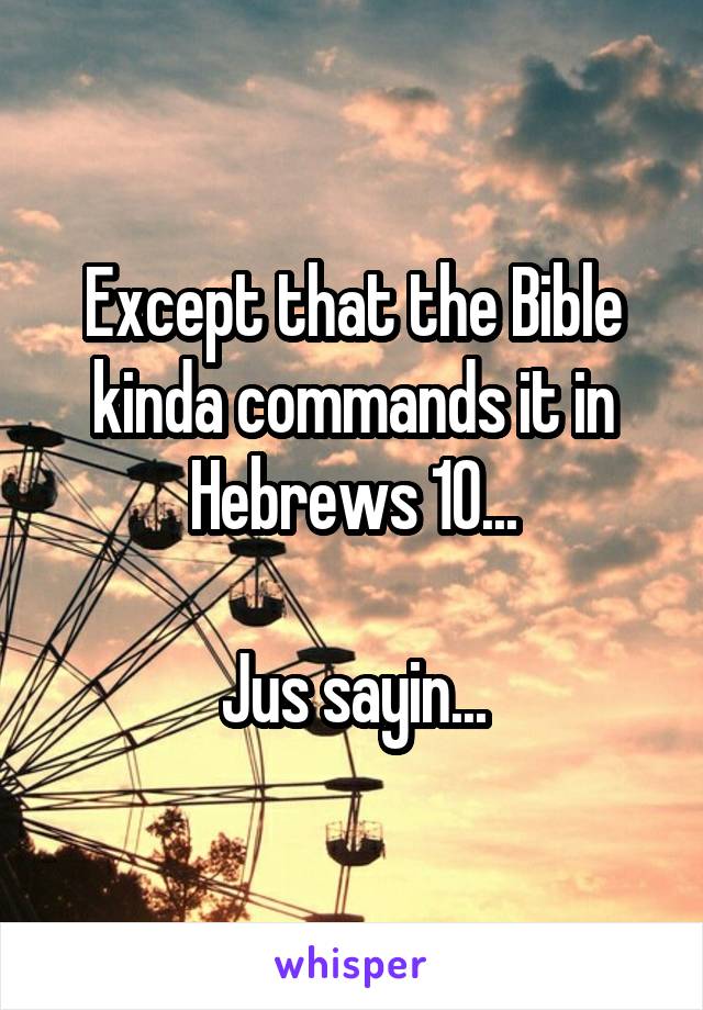 Except that the Bible kinda commands it in Hebrews 10...

Jus sayin...