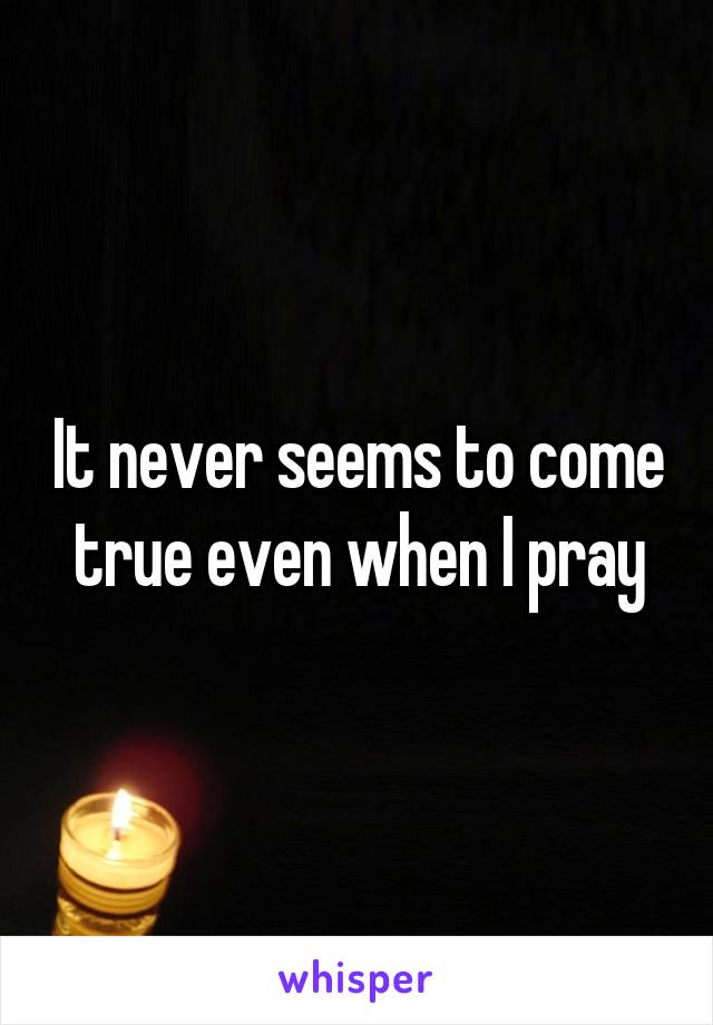 It never seems to come true even when I pray