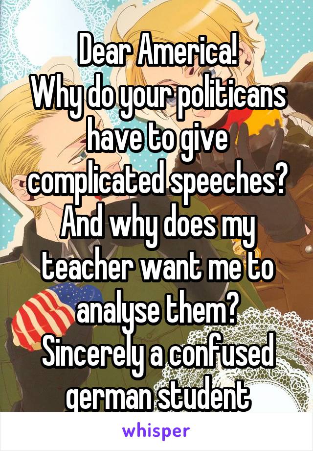 Dear America!
Why do your politicans have to give complicated speeches? And why does my teacher want me to analyse them?
Sincerely a confused german student