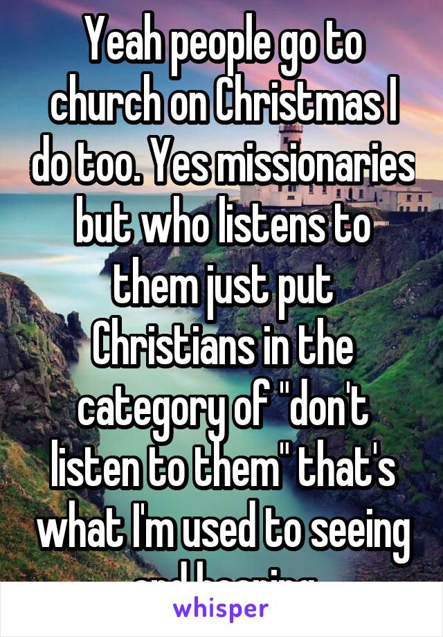 Yeah people go to church on Christmas I do too. Yes missionaries but who listens to them just put Christians in the category of "don't listen to them" that's what I'm used to seeing and hearing