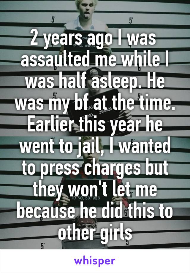 2 years ago I was  assaulted me while I was half asleep. He was my bf at the time. Earlier this year he went to jail, I wanted to press charges but they won't let me because he did this to other girls