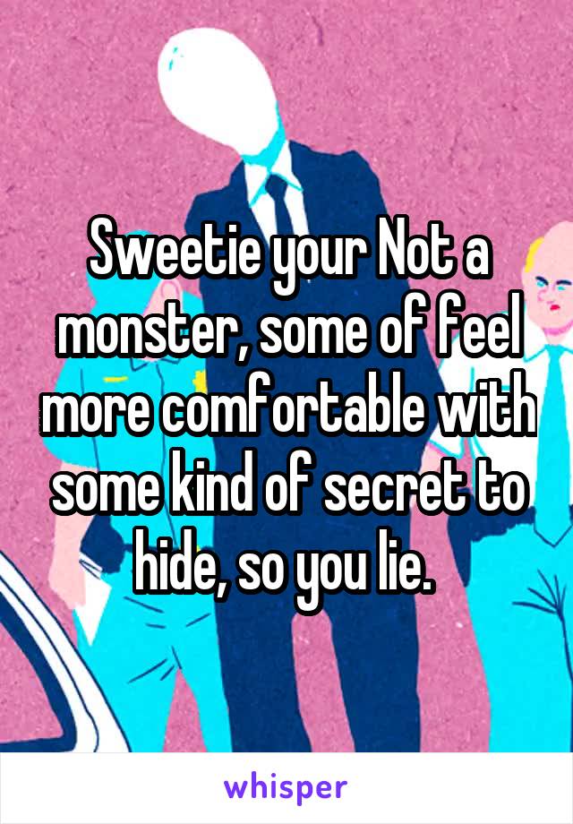 Sweetie your Not a monster, some of feel more comfortable with some kind of secret to hide, so you lie. 