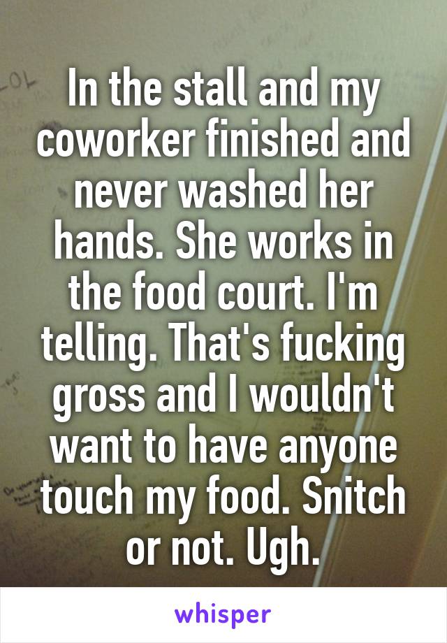 In the stall and my coworker finished and never washed her hands. She works in the food court. I'm telling. That's fucking gross and I wouldn't want to have anyone touch my food. Snitch or not. Ugh.