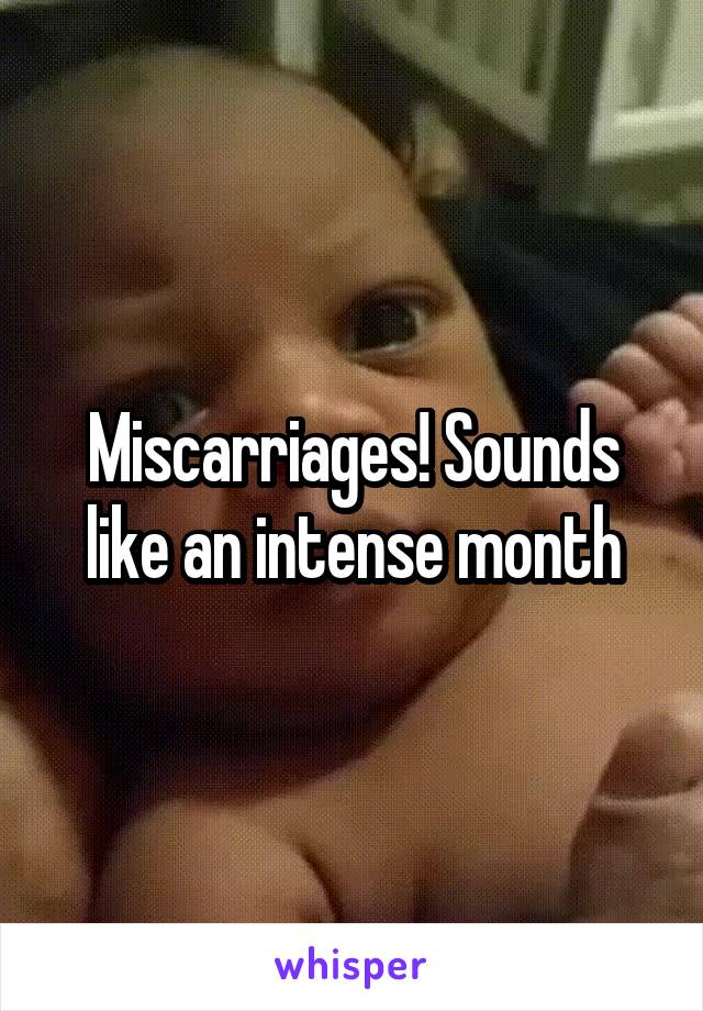 Miscarriages! Sounds like an intense month