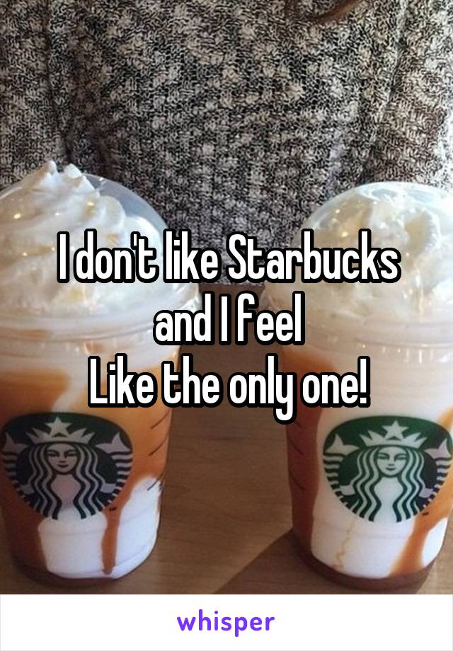 I don't like Starbucks and I feel
Like the only one!