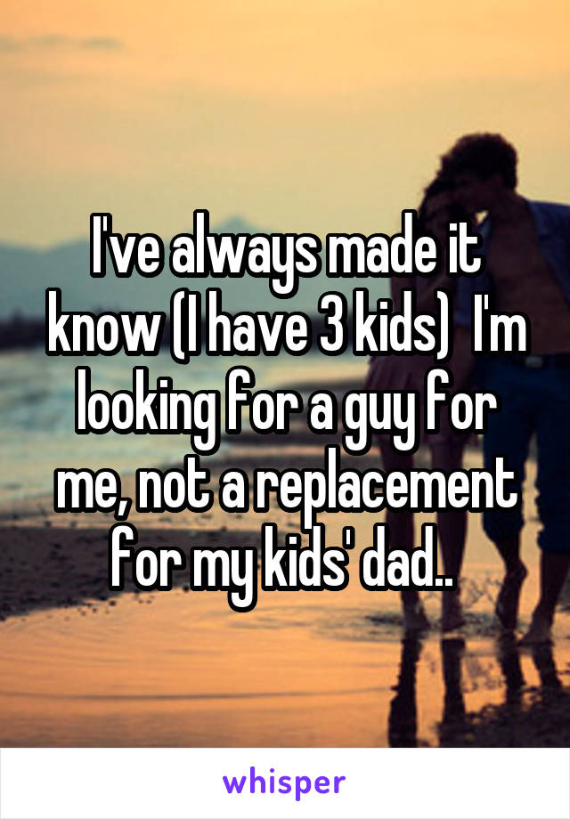 I've always made it know (I have 3 kids)  I'm looking for a guy for me, not a replacement for my kids' dad.. 