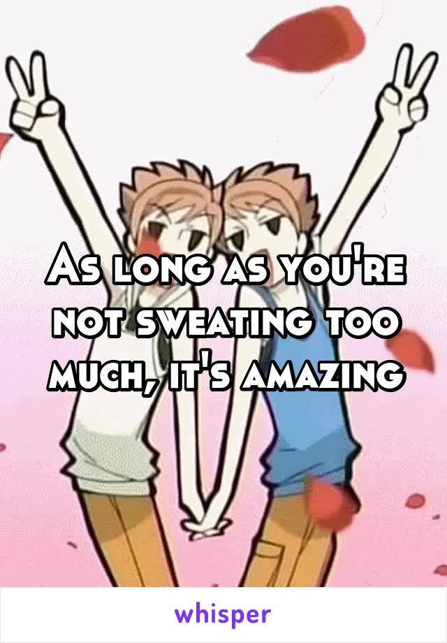 As long as you're not sweating too much, it's amazing