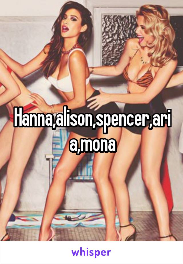 Hanna,alison,spencer,aria,mona