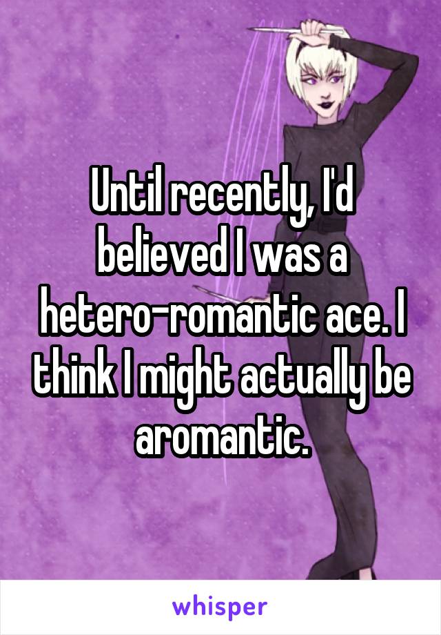 Until recently, I'd believed I was a hetero-romantic ace. I think I might actually be aromantic.