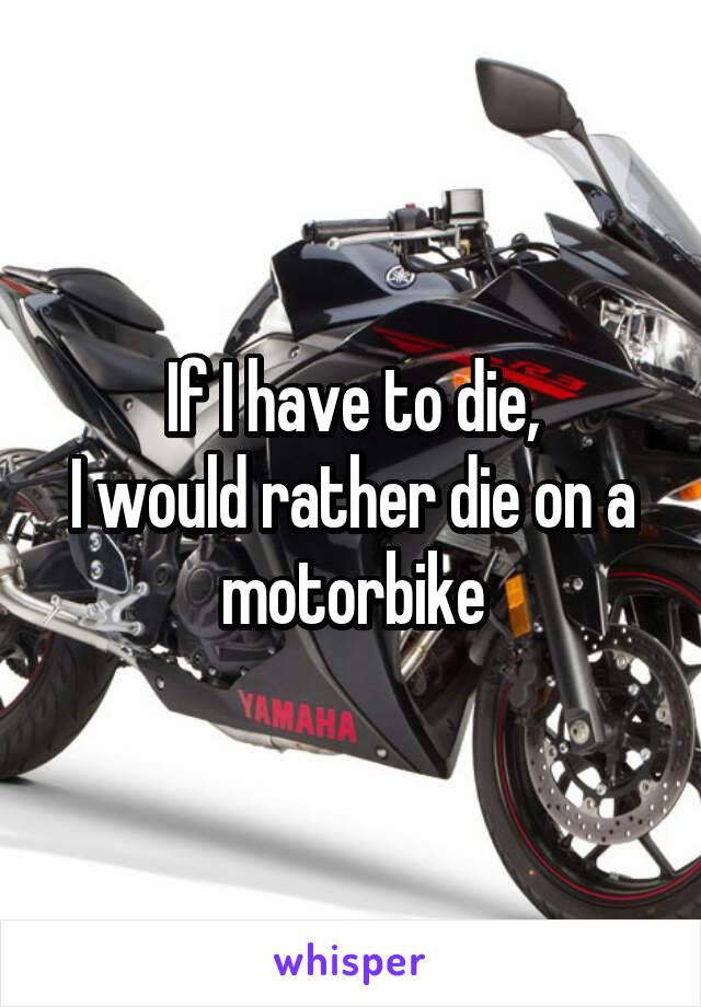 If I have to die,
I would rather die on a motorbike