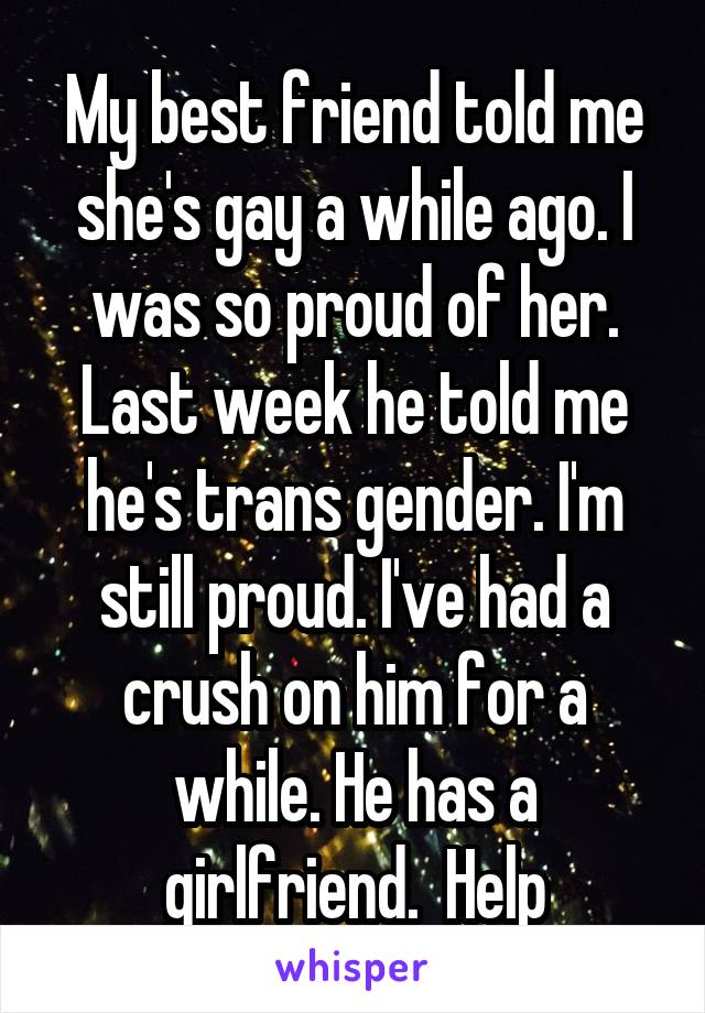 My best friend told me she's gay a while ago. I was so proud of her. Last week he told me he's trans gender. I'm still proud. I've had a crush on him for a while. He has a girlfriend.  Help