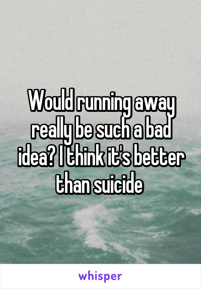 Would running away really be such a bad idea? I think it's better than suicide 