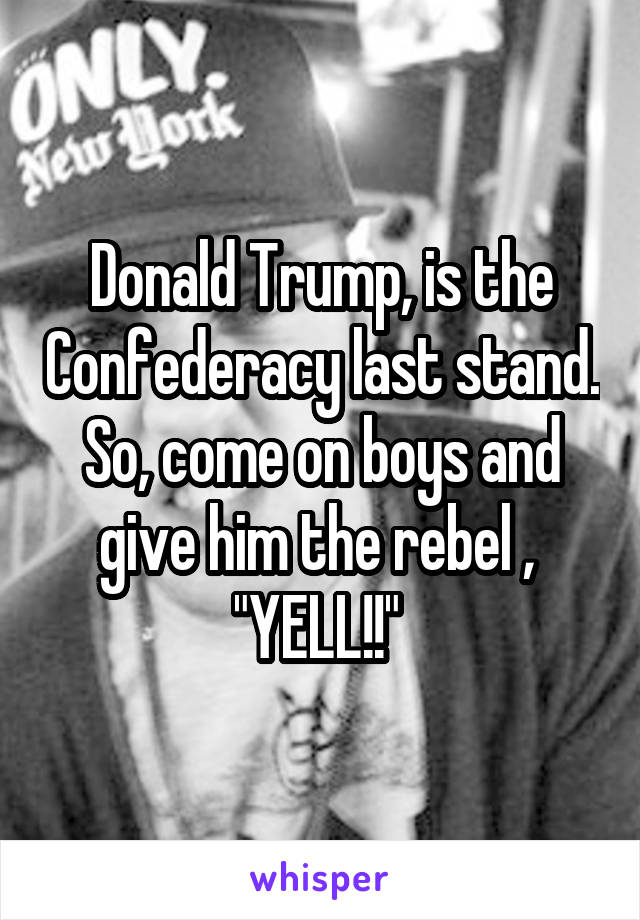 Donald Trump, is the Confederacy last stand. So, come on boys and give him the rebel ,  "YELL!!" 