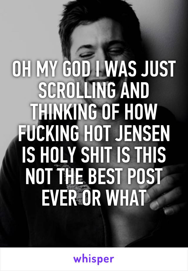 OH MY GOD I WAS JUST SCROLLING AND THINKING OF HOW FUCKING HOT JENSEN IS HOLY SHIT IS THIS NOT THE BEST POST EVER OR WHAT