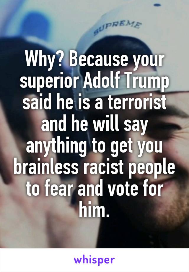 Why? Because your superior Adolf Trump said he is a terrorist and he will say anything to get you brainless racist people to fear and vote for him.