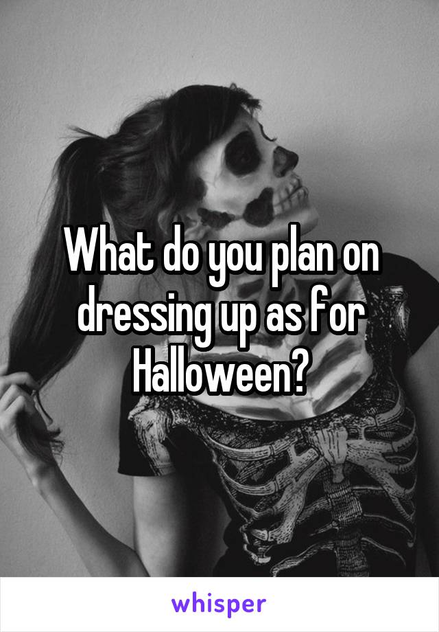 What do you plan on dressing up as for Halloween?