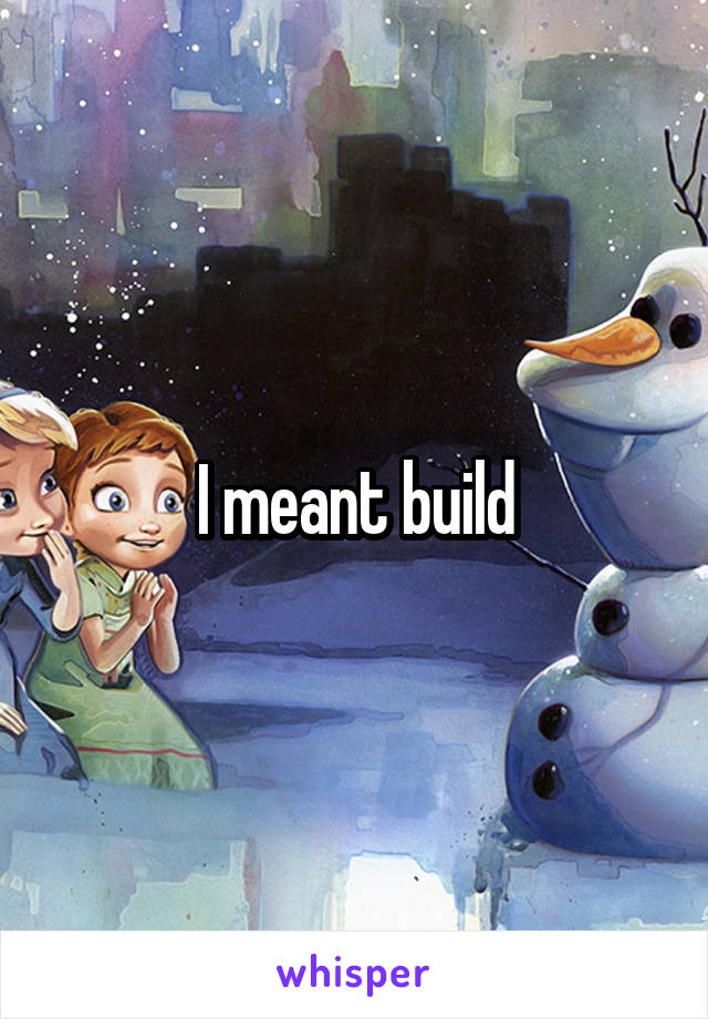 I meant build