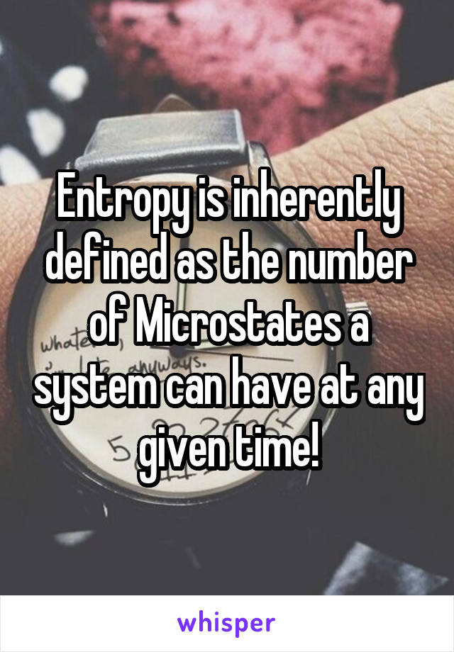 Entropy is inherently defined as the number of Microstates a system can have at any given time!