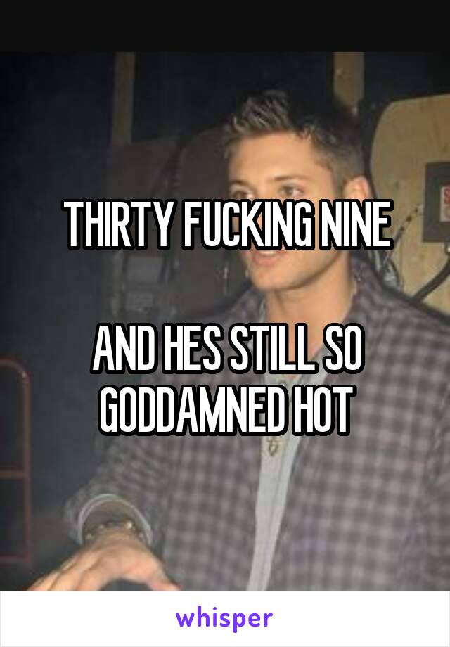 THIRTY FUCKING NINE

AND HES STILL SO GODDAMNED HOT