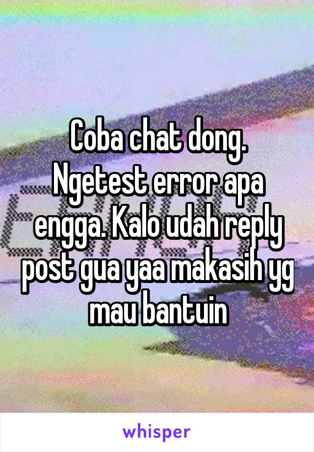 Coba chat dong. Ngetest error apa engga. Kalo udah reply post gua yaa makasih yg mau bantuin