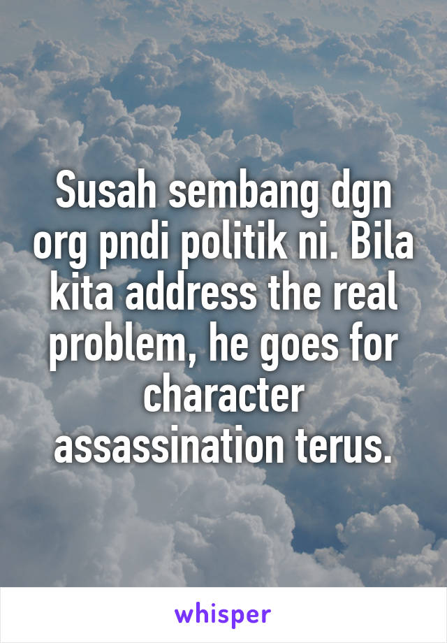 Susah sembang dgn org pndi politik ni. Bila kita address the real problem, he goes for character assassination terus.