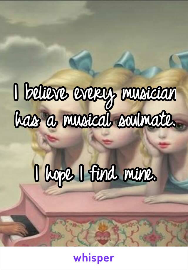 I believe every musician has a musical soulmate. 
I hope I find mine.