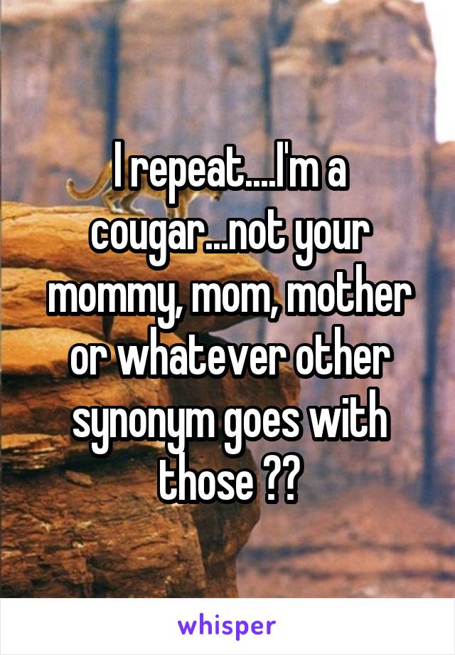 I repeat....I'm a cougar...not your mommy, mom, mother or whatever other synonym goes with those 😡😡